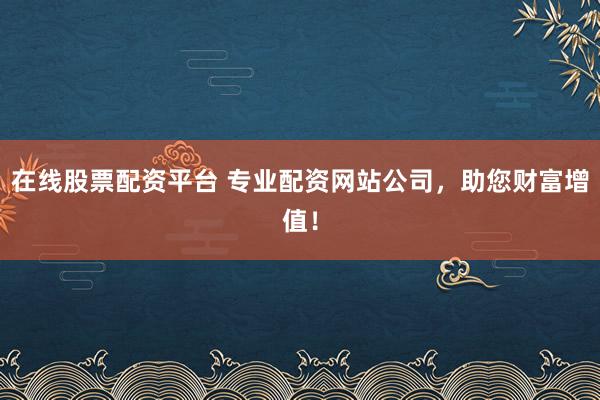 在线股票配资平台 专业配资网站公司，助您财富增值！