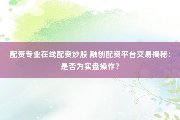 配资专业在线配资炒股 融创配资平台交易揭秘：是否为实盘操作？