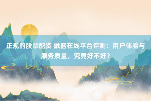 正规的股票配资 融盛在线平台评测：用户体验与服务质量，究竟好不好？