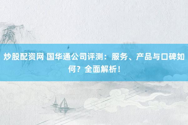 炒股配资网 国华通公司评测：服务、产品与口碑如何？全面解析！
