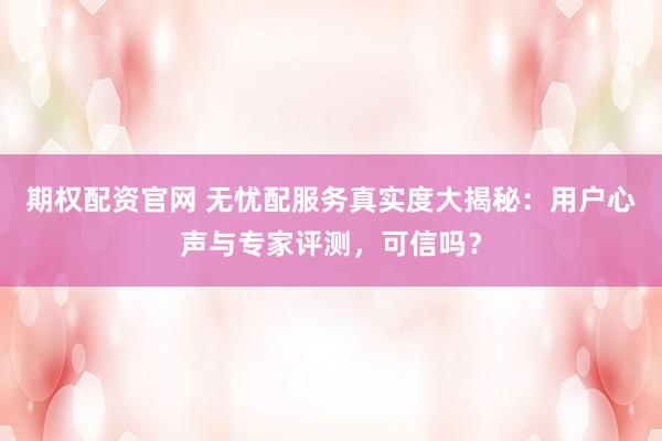 期权配资官网 无忧配服务真实度大揭秘：用户心声与专家评测，可信吗？