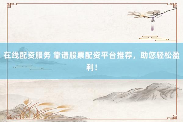 在线配资服务 靠谱股票配资平台推荐，助您轻松盈利！