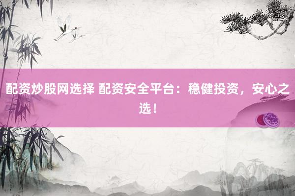 配资炒股网选择 配资安全平台：稳健投资，安心之选！