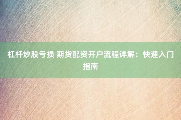 杠杆炒股亏损 期货配资开户流程详解：快速入门指南
