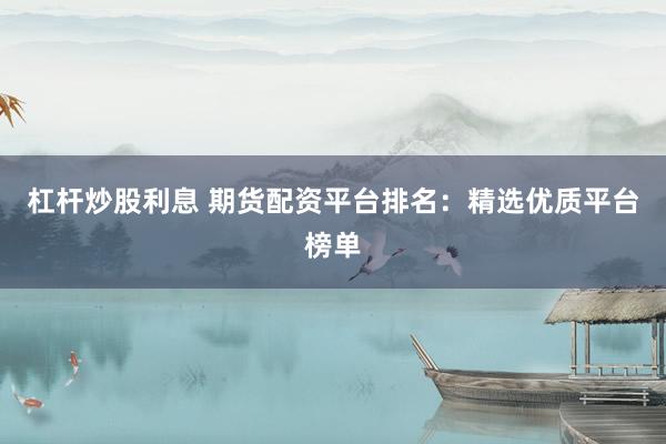 杠杆炒股利息 期货配资平台排名：精选优质平台榜单