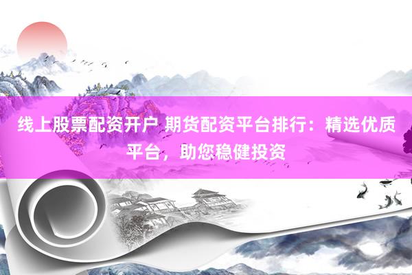 线上股票配资开户 期货配资平台排行：精选优质平台，助您稳健投资