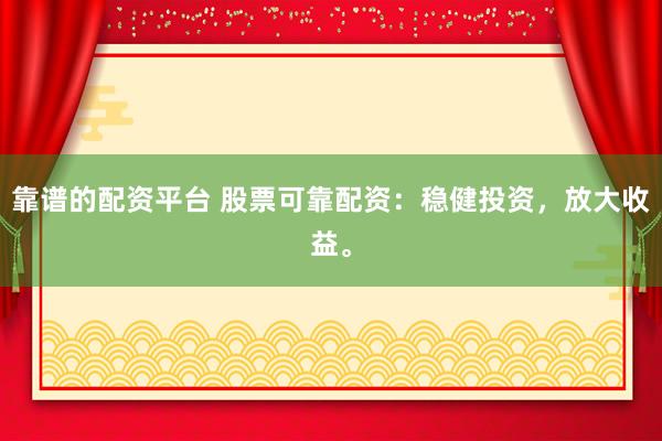 靠谱的配资平台 股票可靠配资：稳健投资，放大收益。