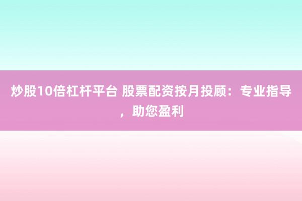 炒股10倍杠杆平台 股票配资按月投顾：专业指导，助您盈利