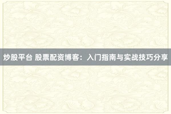 炒股平台 股票配资博客：入门指南与实战技巧分享