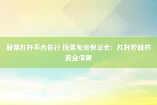 股票杠杆平台排行 股票配资保证金：杠杆炒股的资金保障