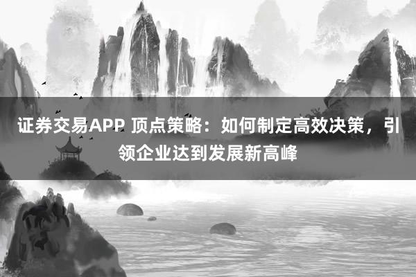 证券交易APP 顶点策略：如何制定高效决策，引领企业达到发展新高峰
