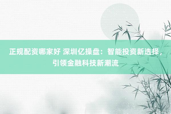 正规配资哪家好 深圳亿操盘：智能投资新选择，引领金融科技新潮流
