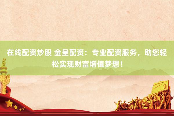 在线配资炒股 金呈配资：专业配资服务，助您轻松实现财富增值梦想！
