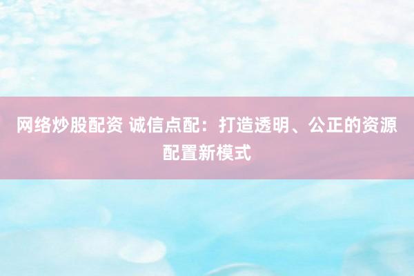 网络炒股配资 诚信点配：打造透明、公正的资源配置新模式