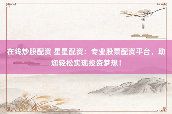 在线炒股配资 星星配资：专业股票配资平台，助您轻松实现投资梦想！