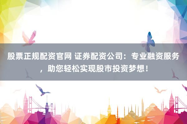 股票正规配资官网 证券配资公司：专业融资服务，助您轻松实现股市投资梦想！