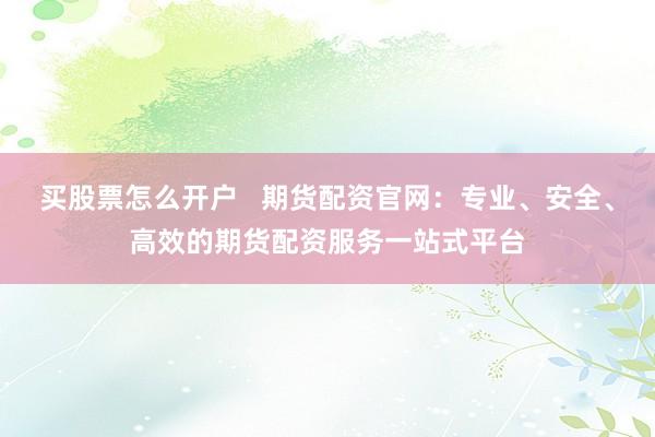 买股票怎么开户   期货配资官网：专业、安全、高效的期货配资服务一站式平台