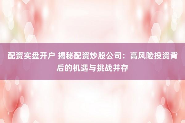 配资实盘开户 揭秘配资炒股公司：高风险投资背后的机遇与挑战并存
