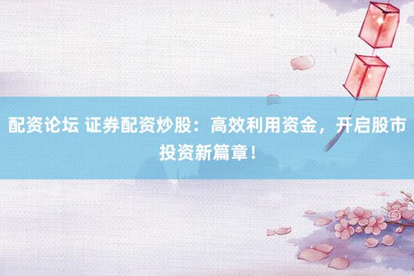 配资论坛 证券配资炒股：高效利用资金，开启股市投资新篇章！