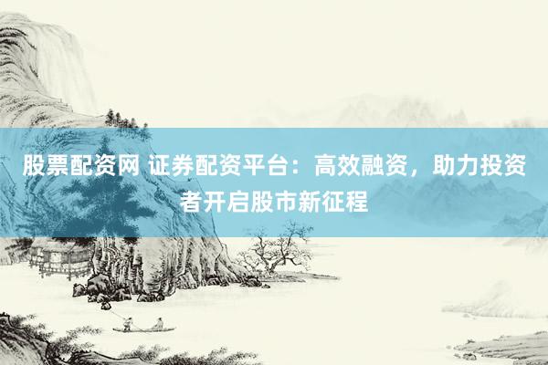 股票配资网 证券配资平台：高效融资，助力投资者开启股市新征程