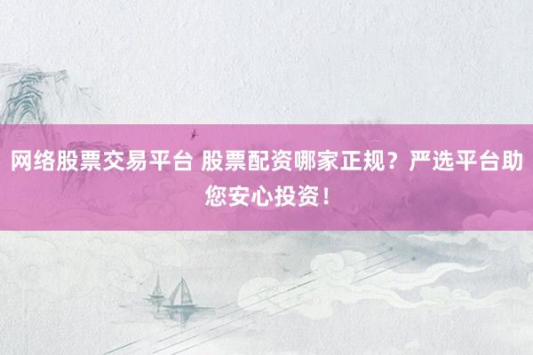 网络股票交易平台 股票配资哪家正规？严选平台助您安心投资！