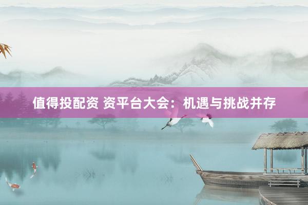 值得投配资 资平台大会：机遇与挑战并存
