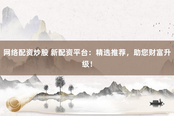 网络配资炒股 新配资平台：精选推荐，助您财富升级！