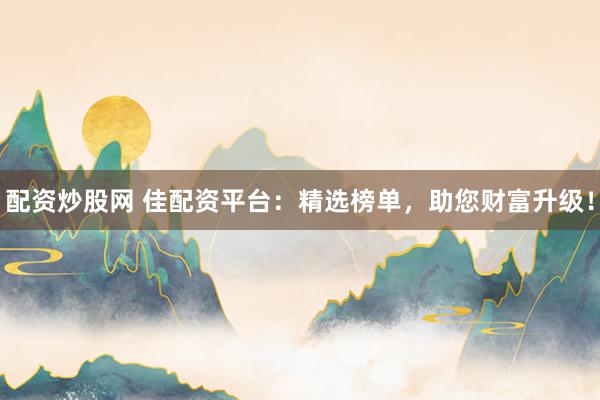 配资炒股网 佳配资平台：精选榜单，助您财富升级！