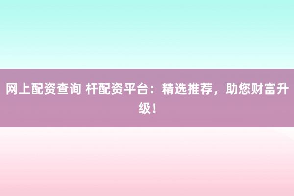 网上配资查询 杆配资平台：精选推荐，助您财富升级！