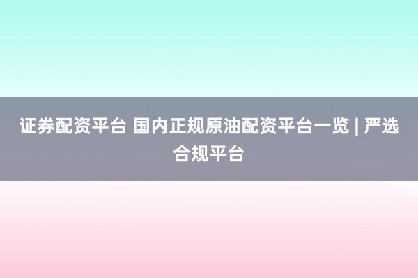 证券配资平台 国内正规原油配资平台一览 | 严选合规平台