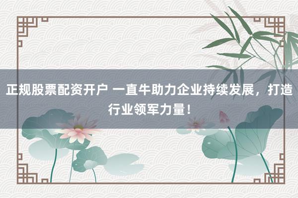 正规股票配资开户 一直牛助力企业持续发展，打造行业领军力量！