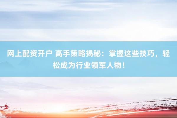 网上配资开户 高手策略揭秘：掌握这些技巧，轻松成为行业领军人物！