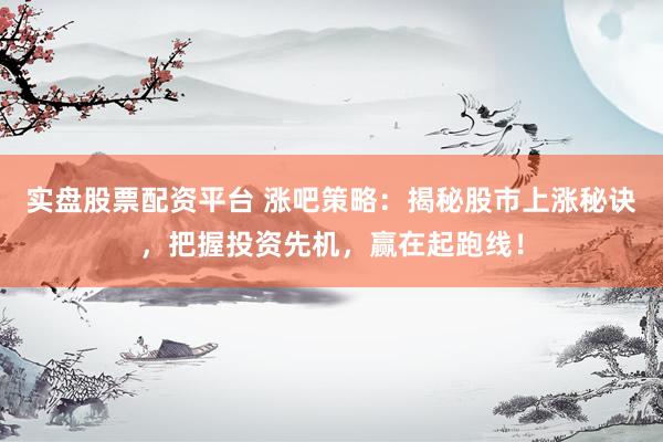实盘股票配资平台 涨吧策略：揭秘股市上涨秘诀，把握投资先机，赢在起跑线！