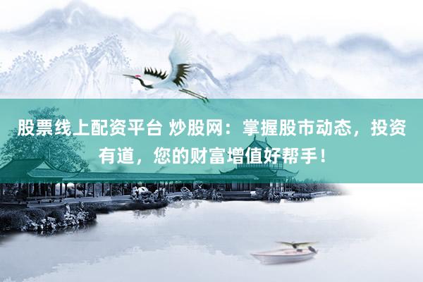 股票线上配资平台 炒股网：掌握股市动态，投资有道，您的财富增值好帮手！