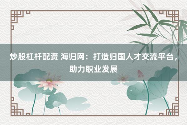 炒股杠杆配资 海归网：打造归国人才交流平台，助力职业发展