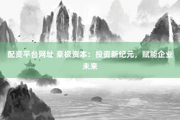 配资平台网址 豪极资本：投资新纪元，赋能企业未来