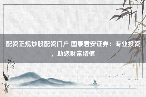配资正规炒股配资门户 国泰君安证券：专业投资，助您财富增值
