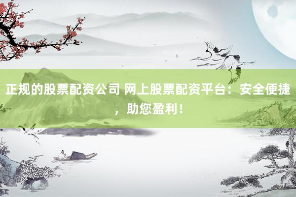 正规的股票配资公司 网上股票配资平台：安全便捷，助您盈利！