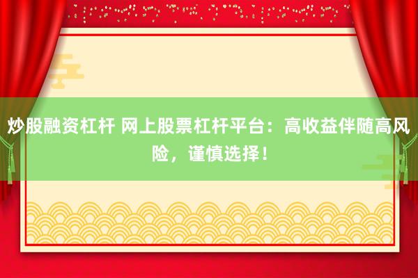 炒股融资杠杆 网上股票杠杆平台：高收益伴随高风险，谨慎选择！