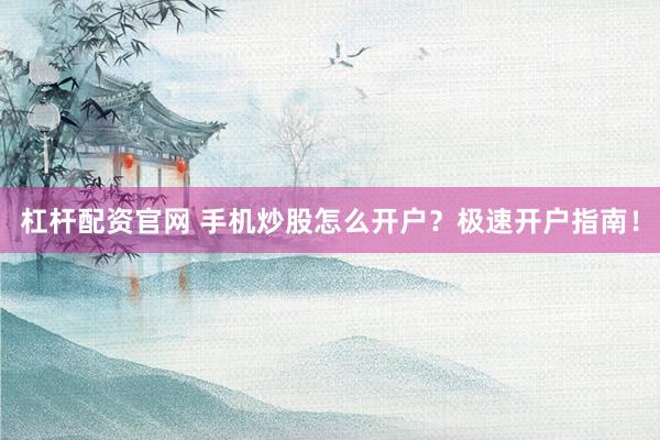 杠杆配资官网 手机炒股怎么开户？极速开户指南！