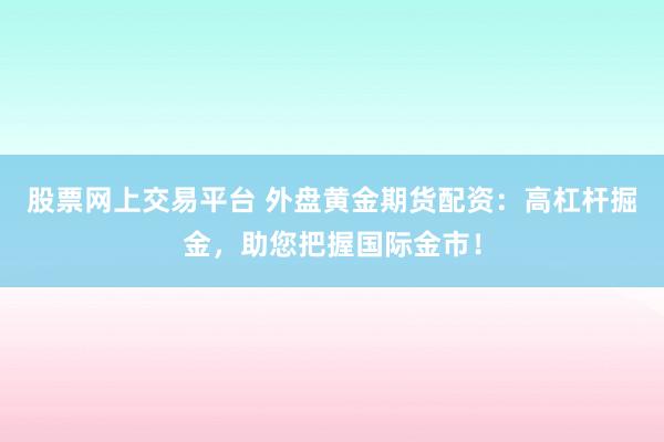 股票网上交易平台 外盘黄金期货配资：高杠杆掘金，助您把握国际金市！