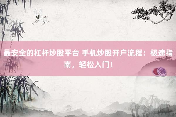 最安全的杠杆炒股平台 手机炒股开户流程：极速指南，轻松入门！