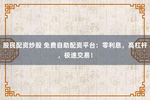 股民配资炒股 免费自助配资平台：零利息，高杠杆，极速交易！