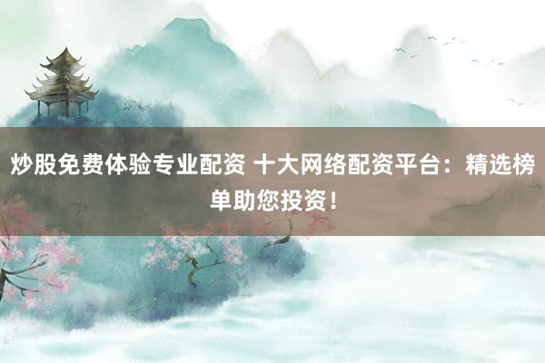 炒股免费体验专业配资 十大网络配资平台：精选榜单助您投资！