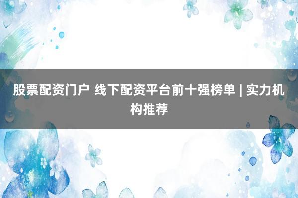 股票配资门户 线下配资平台前十强榜单 | 实力机构推荐