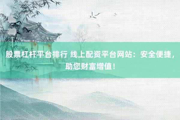 股票杠杆平台排行 线上配资平台网站：安全便捷，助您财富增值！