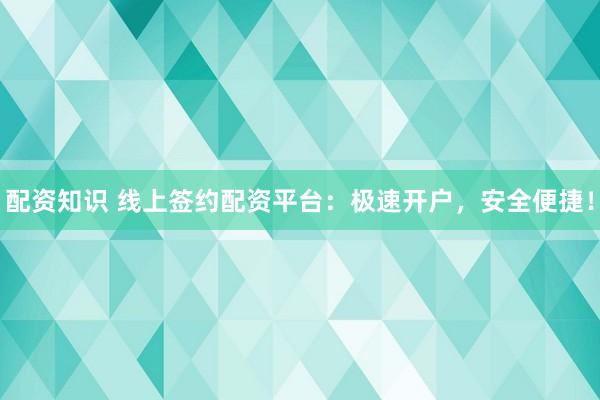 配资知识 线上签约配资平台：极速开户，安全便捷！