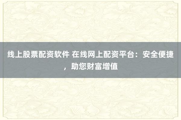 线上股票配资软件 在线网上配资平台：安全便捷，助您财富增值