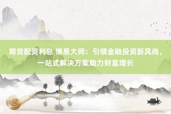 期货配资利息 博易大师：引领金融投资新风尚，一站式解决方案助力财富增长