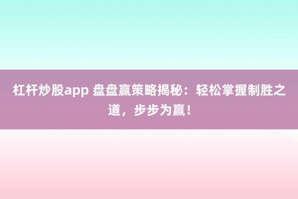杠杆炒股app 盘盘赢策略揭秘：轻松掌握制胜之道，步步为赢！